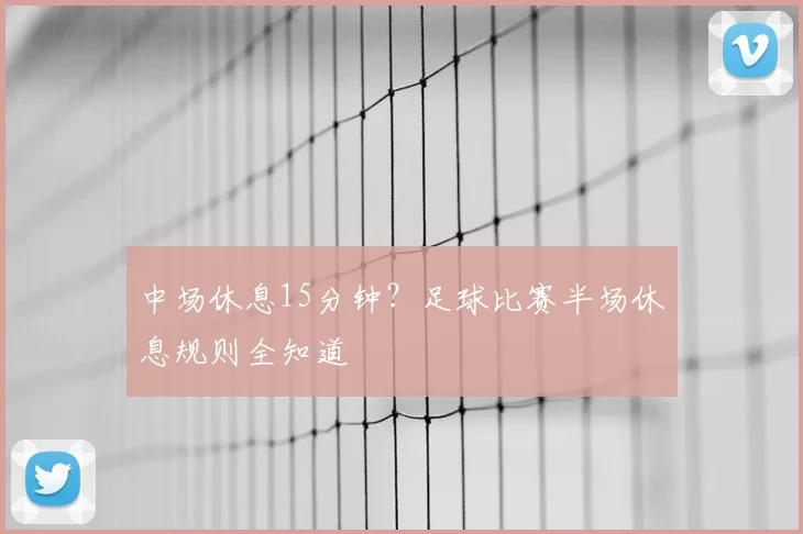 中场休息15分钟?足球比赛半场休息规则全知道