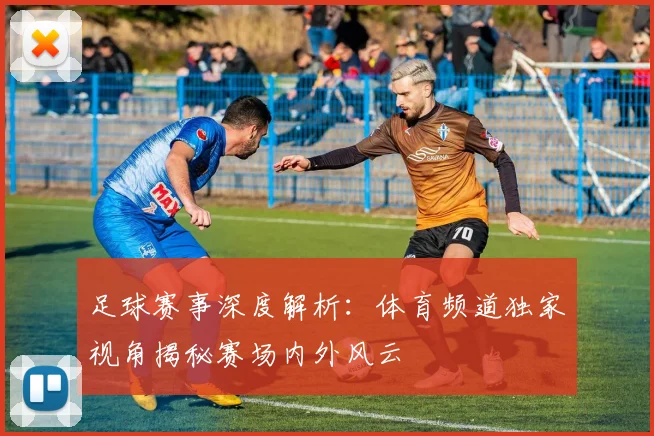 足球赛事深度解析：体育频道独家视角揭秘赛场内外风云