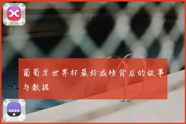 葡萄牙世界杯最好成绩背后的故事与数据
