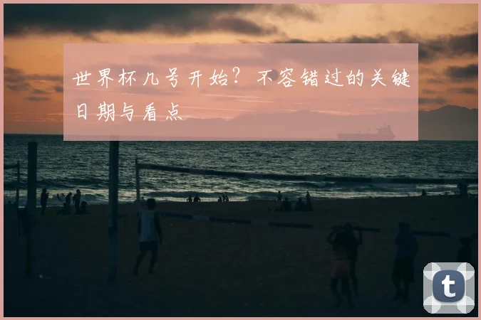 世界杯几号开始？不容错过的关键日期与看点
