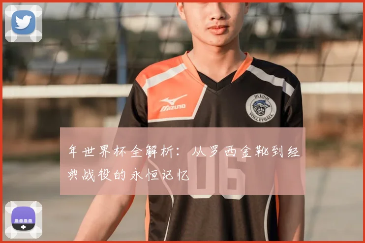 年世界杯全解析:从罗西金靴到经典战役的永恒记忆