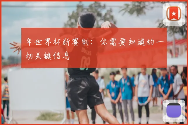 年世界杯新赛制:你需要知道的一切关键信息