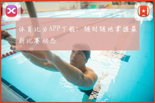 体育比分APP下载：随时随地掌握最新比赛动态