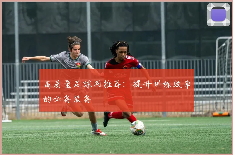 高质量足球网推荐:提升训练效率的必备装备