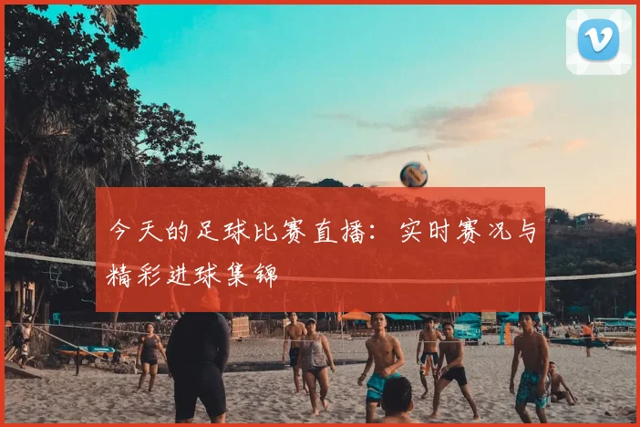 今天的足球比赛直播:实时赛况与精彩进球集锦