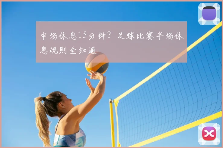 中场休息15分钟?足球比赛半场休息规则全知道