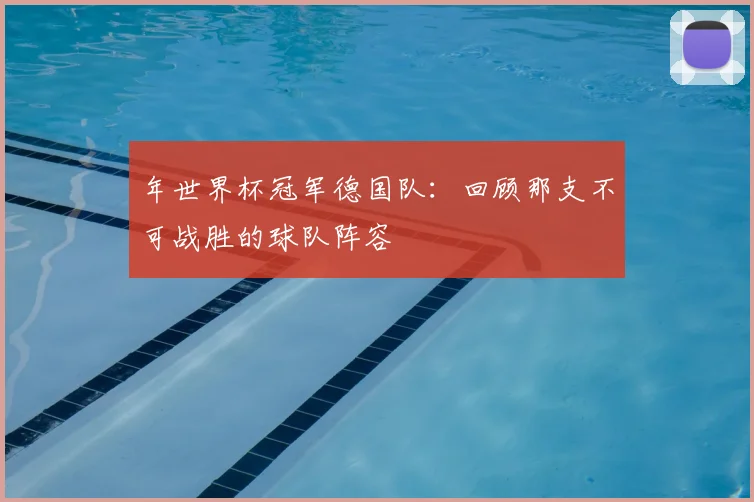 年世界杯冠军德国队：回顾那支不可战胜的球队阵容
