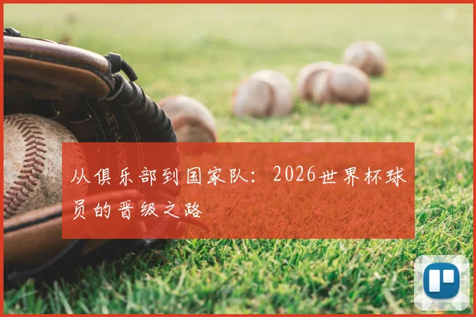从俱乐部到国家队：2026世界杯球员的晋级之路