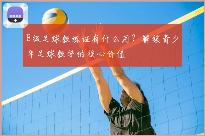 E级足球教练证有什么用？解锁青少年足球教学的核心价值