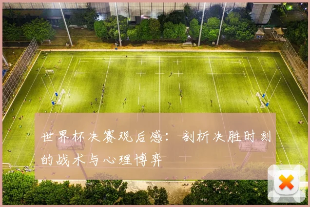 世界杯决赛观后感:剖析决胜时刻的战术与心理博弈