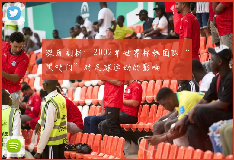 深度剖析：2002年世界杯韩国队“黑哨门”对足球运动的影响