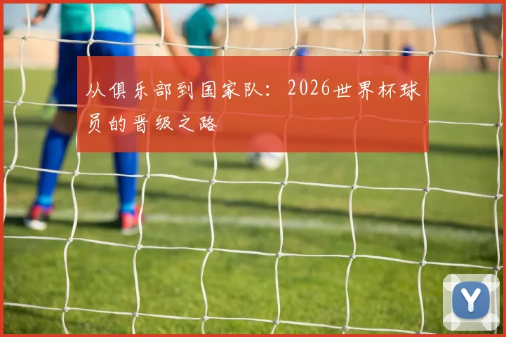 从俱乐部到国家队：2026世界杯球员的晋级之路