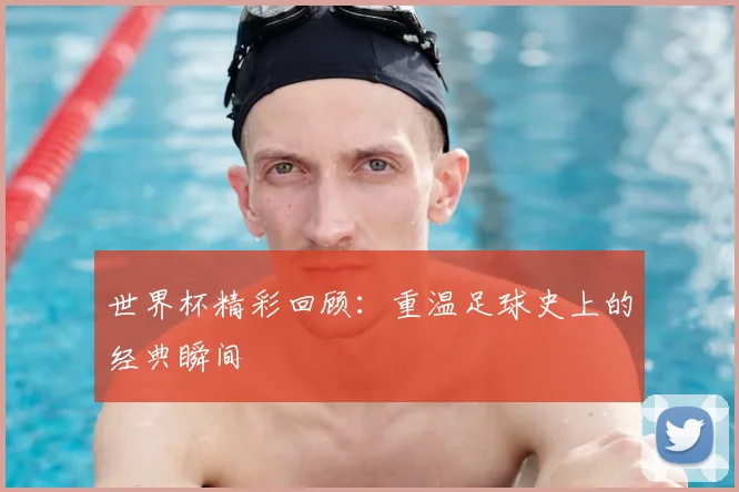 世界杯精彩回顾:重温足球史上的经典瞬间
