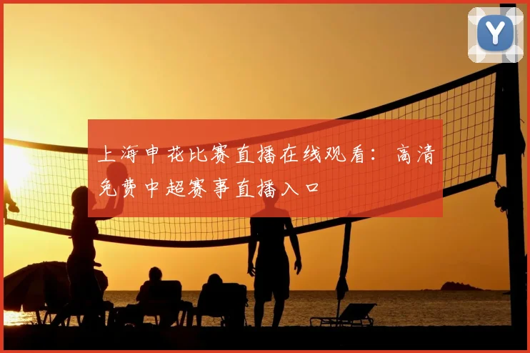 上海申花比赛直播在线观看：高清免费中超赛事直播入口