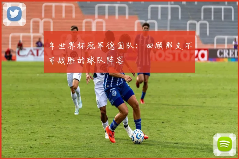 年世界杯冠军德国队：回顾那支不可战胜的球队阵容