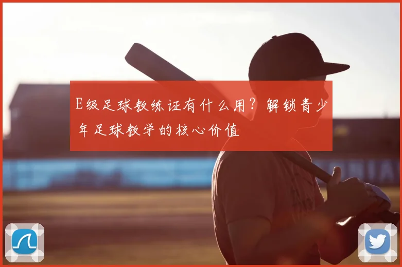 E级足球教练证有什么用?解锁青少年足球教学的核心价值