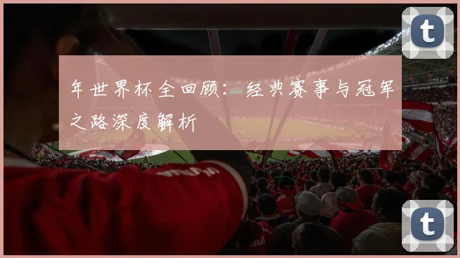 年世界杯全回顾:经典赛事与冠军之路深度解析