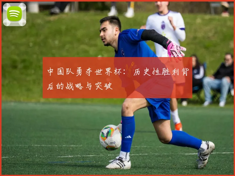 中国队勇夺世界杯:历史性胜利背后的战略与突破