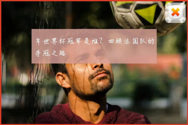 年世界杯冠军是谁?回顾法国队的夺冠之路