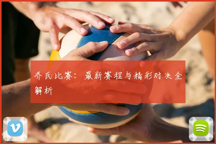 乔氏比赛：最新赛程与精彩对决全解析