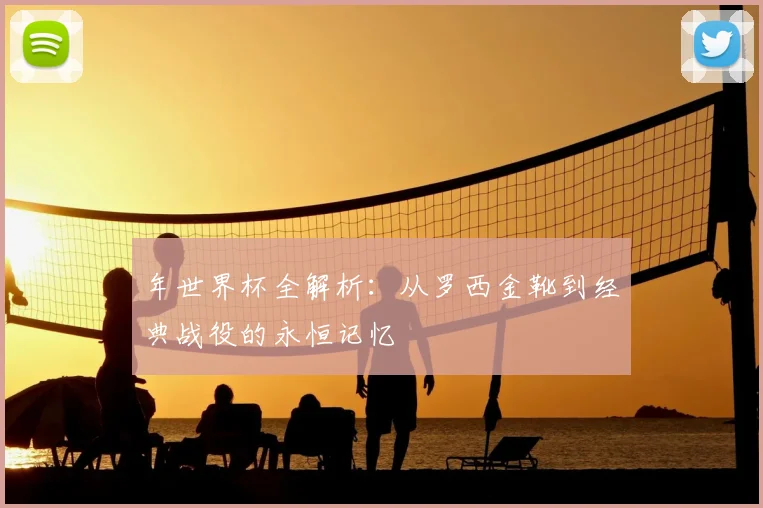 年世界杯全解析:从罗西金靴到经典战役的永恒记忆