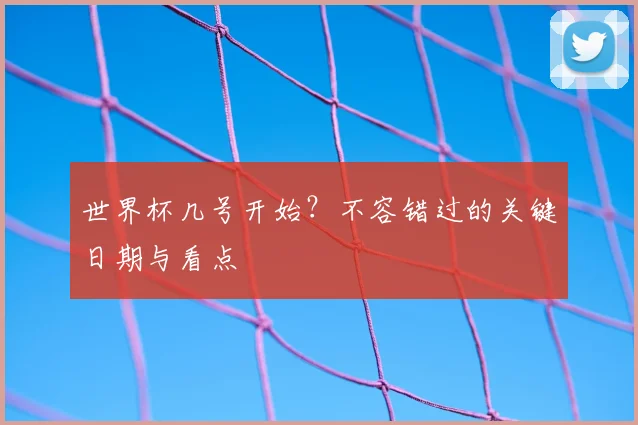 世界杯几号开始？不容错过的关键日期与看点