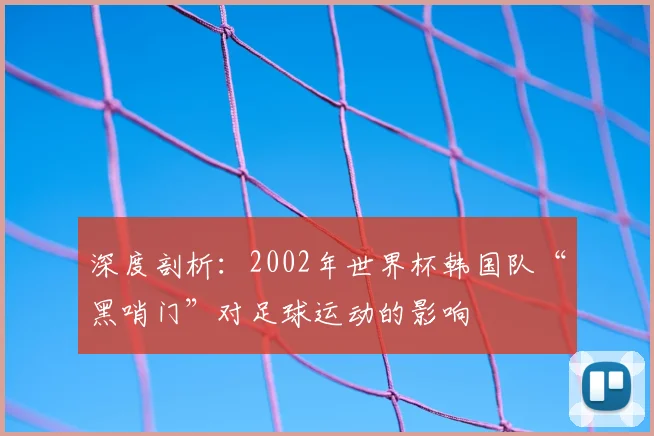 深度剖析：2002年世界杯韩国队“黑哨门”对足球运动的影响